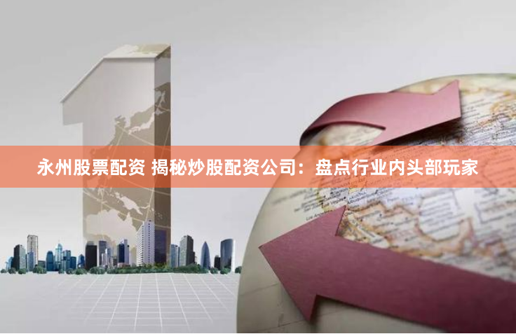 永州股票配资 揭秘炒股配资公司：盘点行业内头部玩家