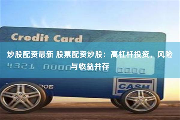 炒股配资最新 股票配资炒股：高杠杆投资，风险与收益并存