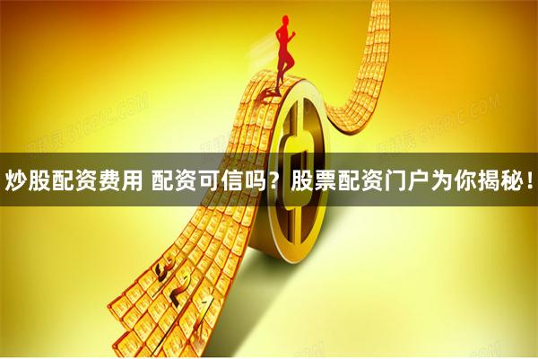 炒股配资费用 配资可信吗？股票配资门户为你揭秘！