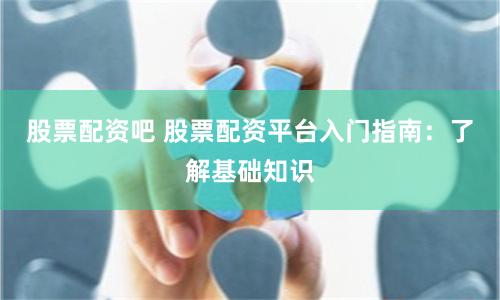 股票配资吧 股票配资平台入门指南：了解基础知识