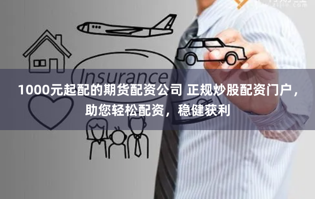1000元起配的期货配资公司 正规炒股配资门户，助您轻松配资，稳健获利