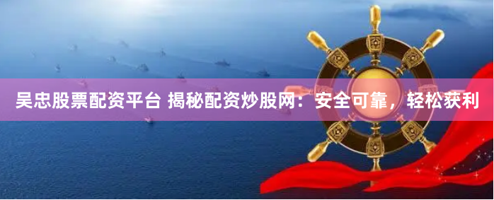 吴忠股票配资平台 揭秘配资炒股网：安全可靠，轻松获利