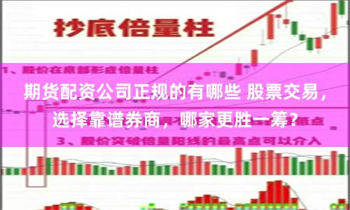 期货配资公司正规的有哪些 股票交易，选择靠谱券商，哪家更胜一筹？