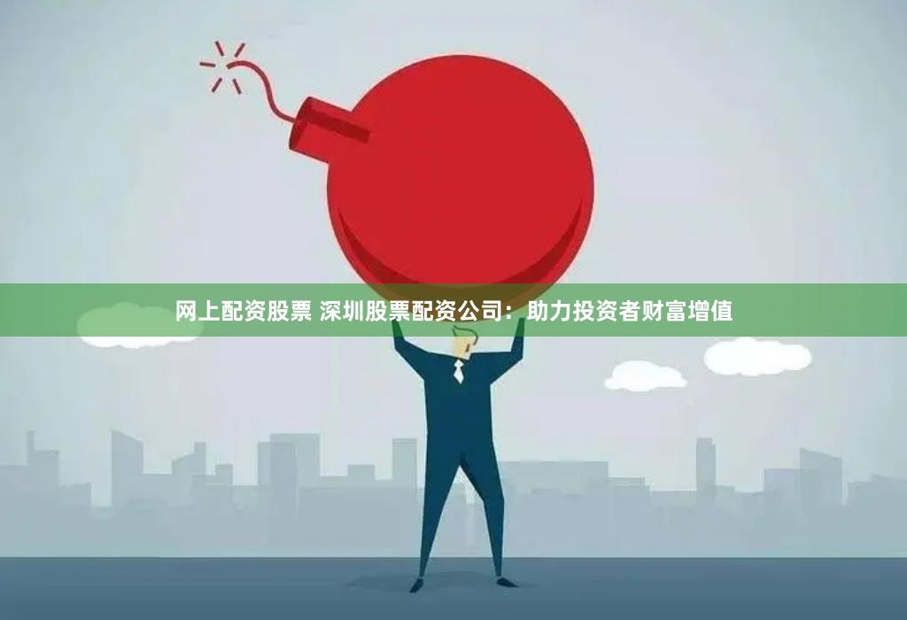 网上配资股票 深圳股票配资公司：助力投资者财富增值