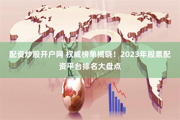 配资炒股开户网 权威榜单揭晓！2023年股票配资平台排名大盘点