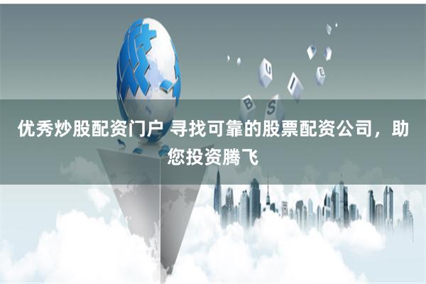 优秀炒股配资门户 寻找可靠的股票配资公司，助您投资腾飞