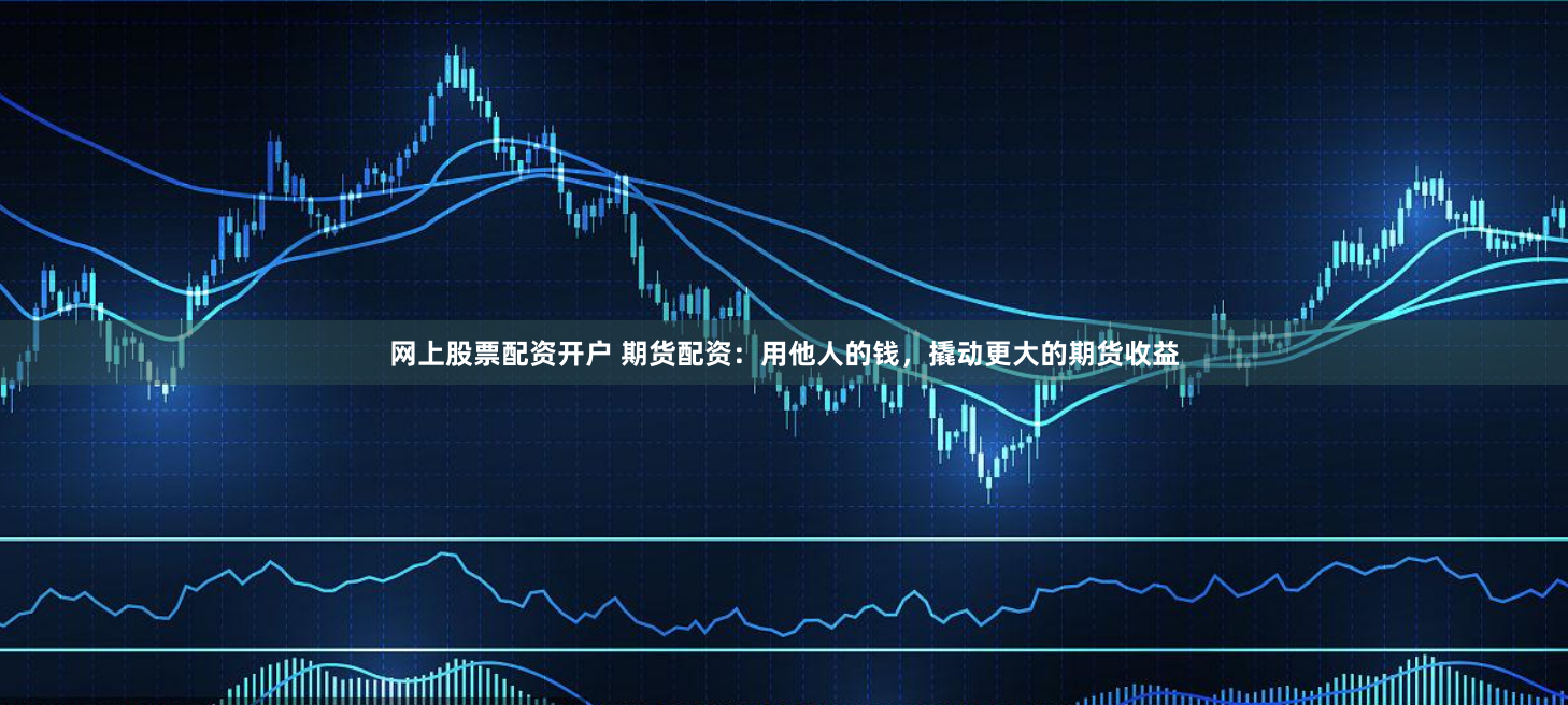 网上股票配资开户 期货配资：用他人的钱，撬动更大的期货收益