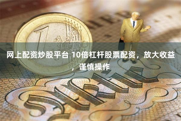 网上配资炒股平台 10倍杠杆股票配资，放大收益，谨慎操作