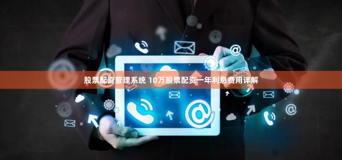 股票配资管理系统 10万股票配资一年利息费用详解