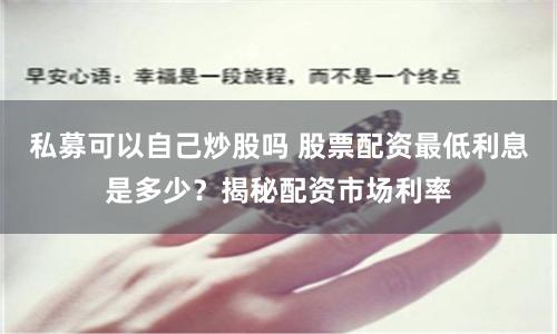 私募可以自己炒股吗 股票配资最低利息是多少？揭秘配资市场利率
