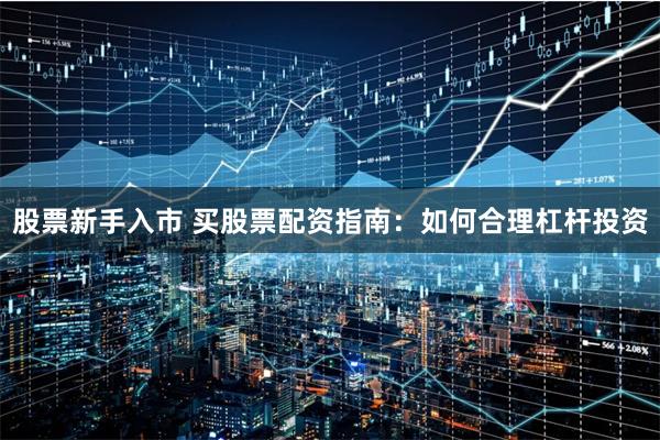 股票新手入市 买股票配资指南：如何合理杠杆投资