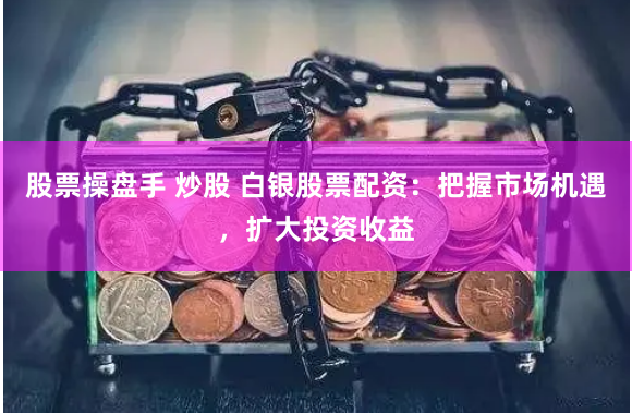 股票操盘手 炒股 白银股票配资：把握市场机遇，扩大投资收益