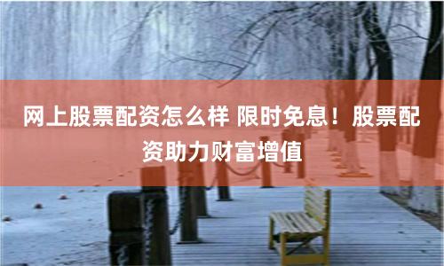 网上股票配资怎么样 限时免息！股票配资助力财富增值