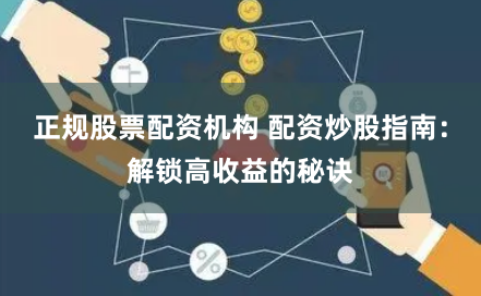 正规股票配资机构 配资炒股指南：解锁高收益的秘诀