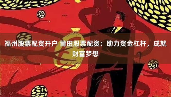 福州股票配资开户 莆田股票配资：助力资金杠杆，成就财富梦想