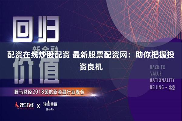 配资在线炒股配资 最新股票配资网：助你把握投资良机