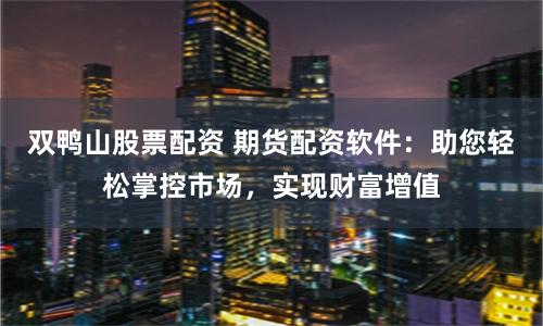 双鸭山股票配资 期货配资软件：助您轻松掌控市场，实现财富增值