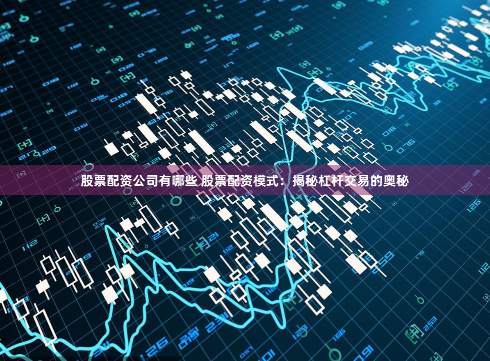 股票配资公司有哪些 股票配资模式：揭秘杠杆交易的奥秘