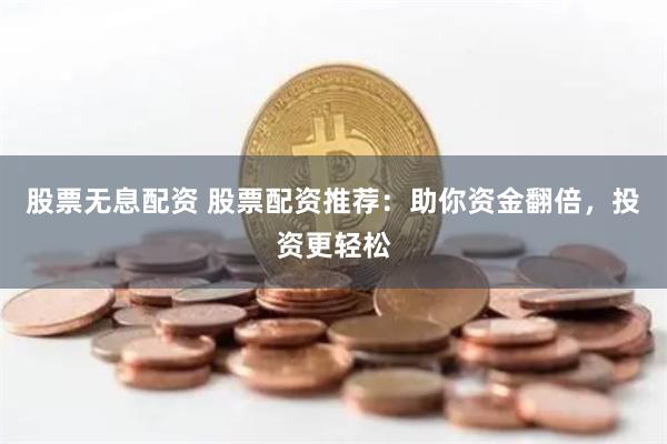 股票无息配资 股票配资推荐：助你资金翻倍，投资更轻松