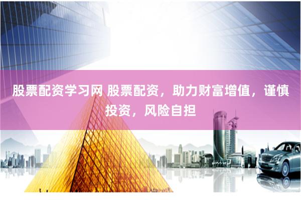 股票配资学习网 股票配资，助力财富增值，谨慎投资，风险自担