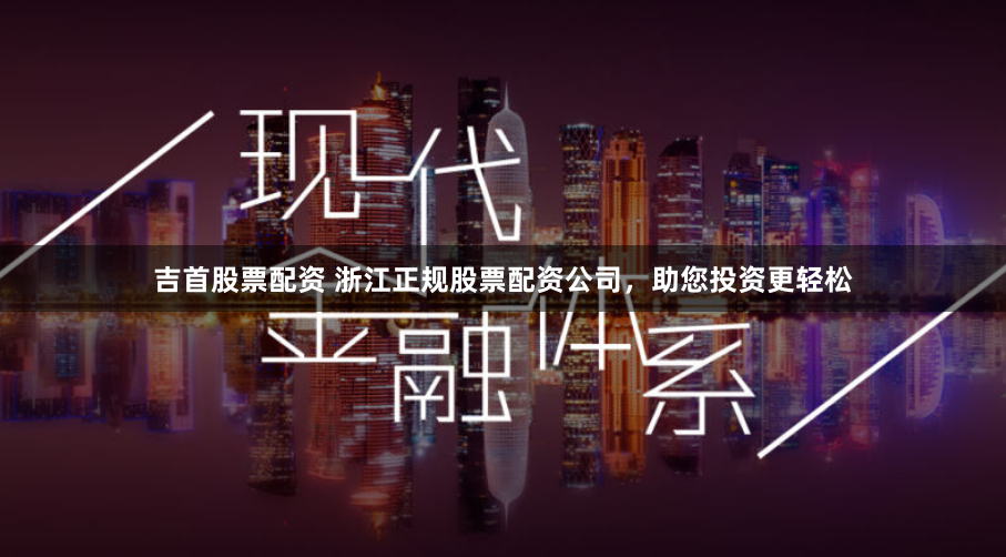 吉首股票配资 浙江正规股票配资公司，助您投资更轻松