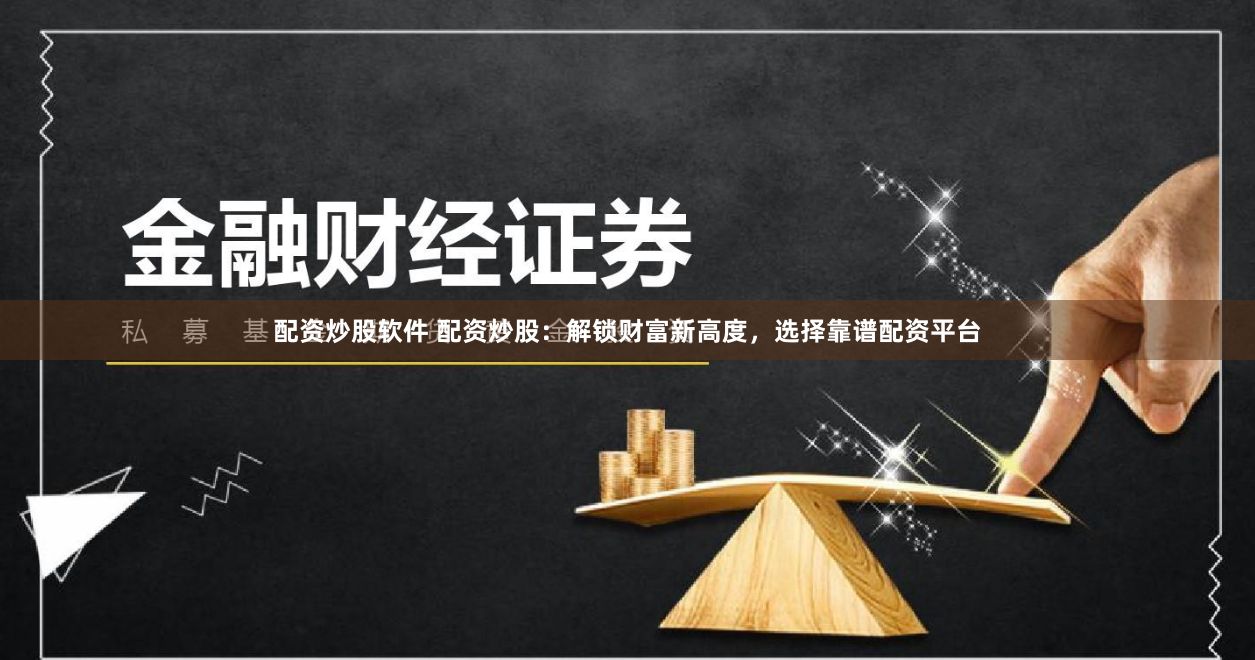 配资炒股软件 配资炒股：解锁财富新高度，选择靠谱配资平台