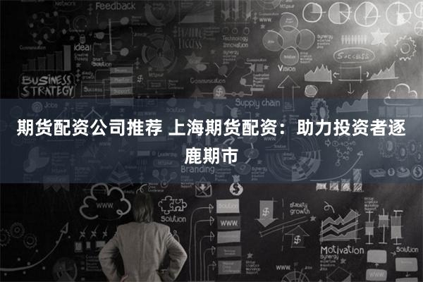 期货配资公司推荐 上海期货配资：助力投资者逐鹿期市