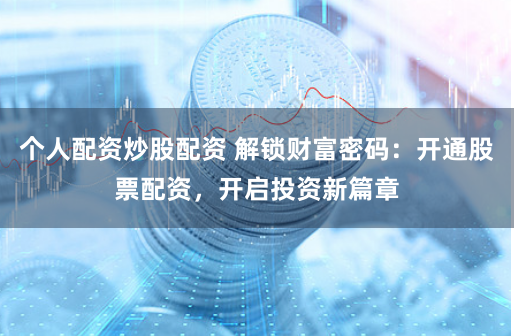 个人配资炒股配资 解锁财富密码：开通股票配资，开启投资新篇章