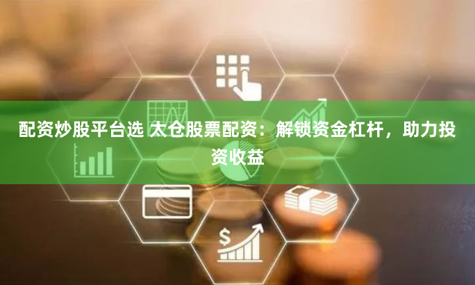 配资炒股平台选 太仓股票配资：解锁资金杠杆，助力投资收益