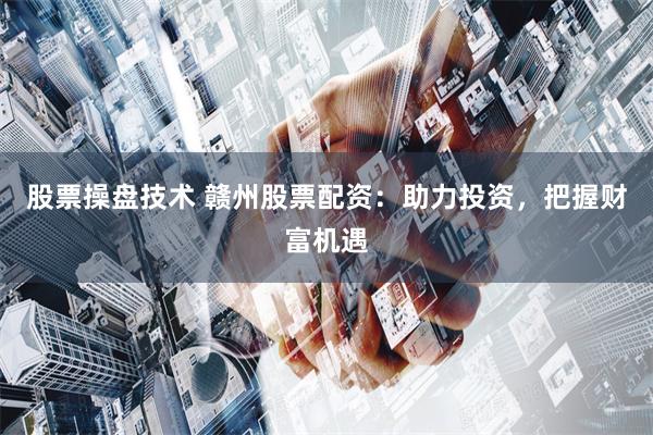 股票操盘技术 赣州股票配资：助力投资，把握财富机遇