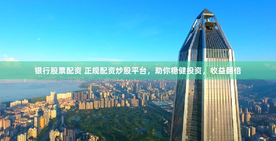 银行股票配资 正规配资炒股平台，助你稳健投资，收益翻倍