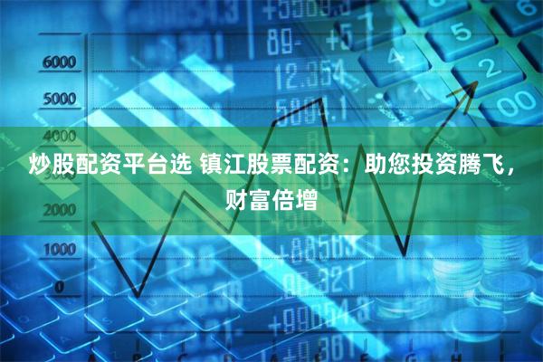 炒股配资平台选 镇江股票配资：助您投资腾飞，财富倍增
