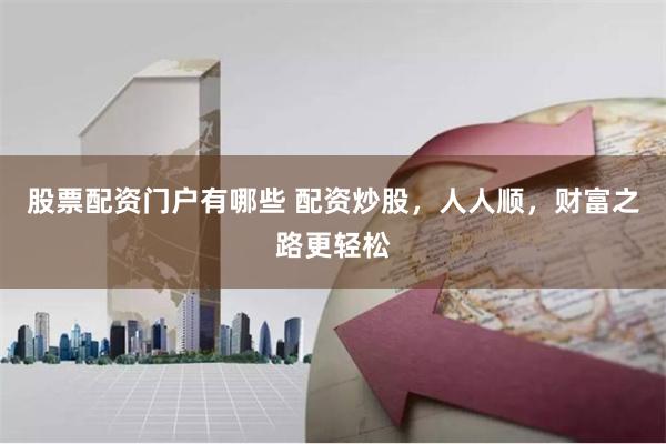 股票配资门户有哪些 配资炒股，人人顺，财富之路更轻松