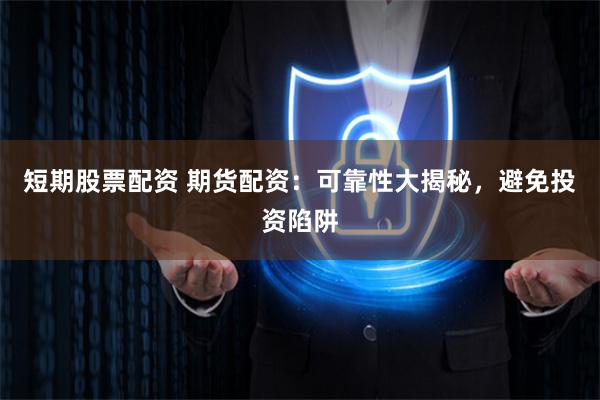短期股票配资 期货配资：可靠性大揭秘，避免投资陷阱