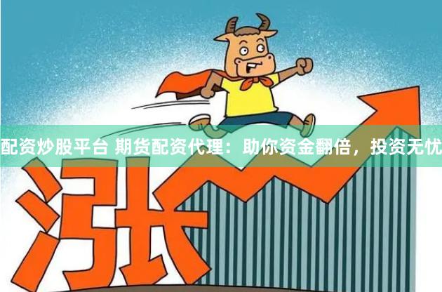 配资炒股平台 期货配资代理：助你资金翻倍，投资无忧