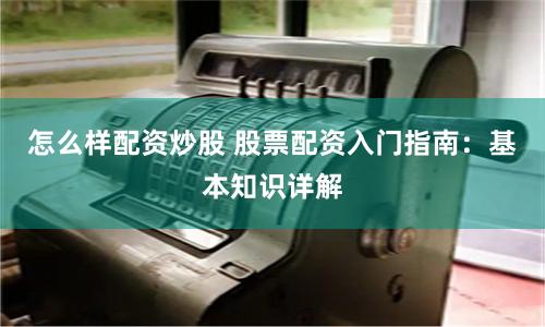 怎么样配资炒股 股票配资入门指南：基本知识详解
