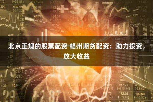 北京正规的股票配资 赣州期货配资:助力投资,放大收益