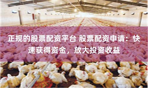 正规的股票配资平台 股票配资申请：快速获得资金，放大投资收益