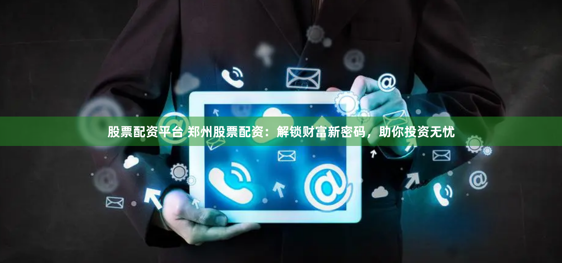 股票配资平台 郑州股票配资：解锁财富新密码，助你投资无忧