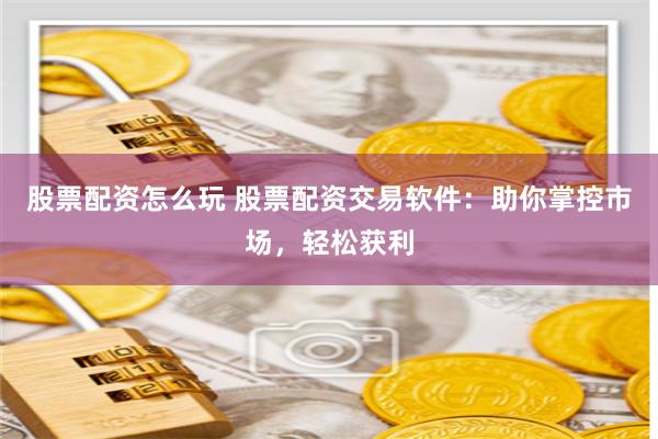 股票配资怎么玩 股票配资交易软件：助你掌控市场，轻松获利