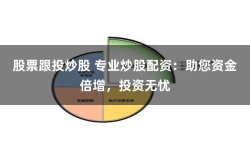 股票跟投炒股 专业炒股配资：助您资金倍增，投资无忧