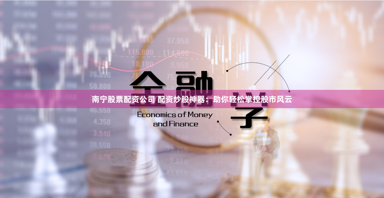南宁股票配资公司 配资炒股神器：助你轻松掌控股市风云