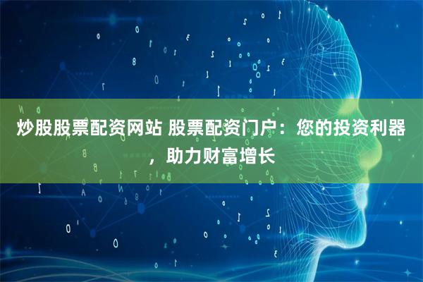 炒股股票配资网站 股票配资门户：您的投资利器，助力财富增长