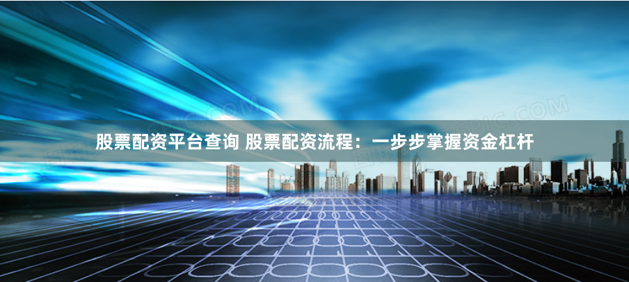 股票配资平台查询 股票配资流程：一步步掌握资金杠杆