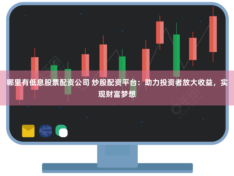 哪里有低息股票配资公司 炒股配资平台：助力投资者放大收益，实现财富梦想