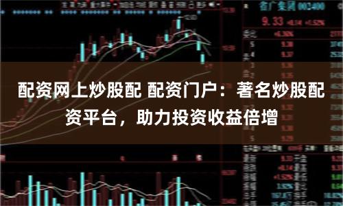 配资网上炒股配 配资门户：著名炒股配资平台，助力投资收益倍增