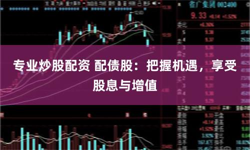 专业炒股配资 配债股：把握机遇，享受股息与增值