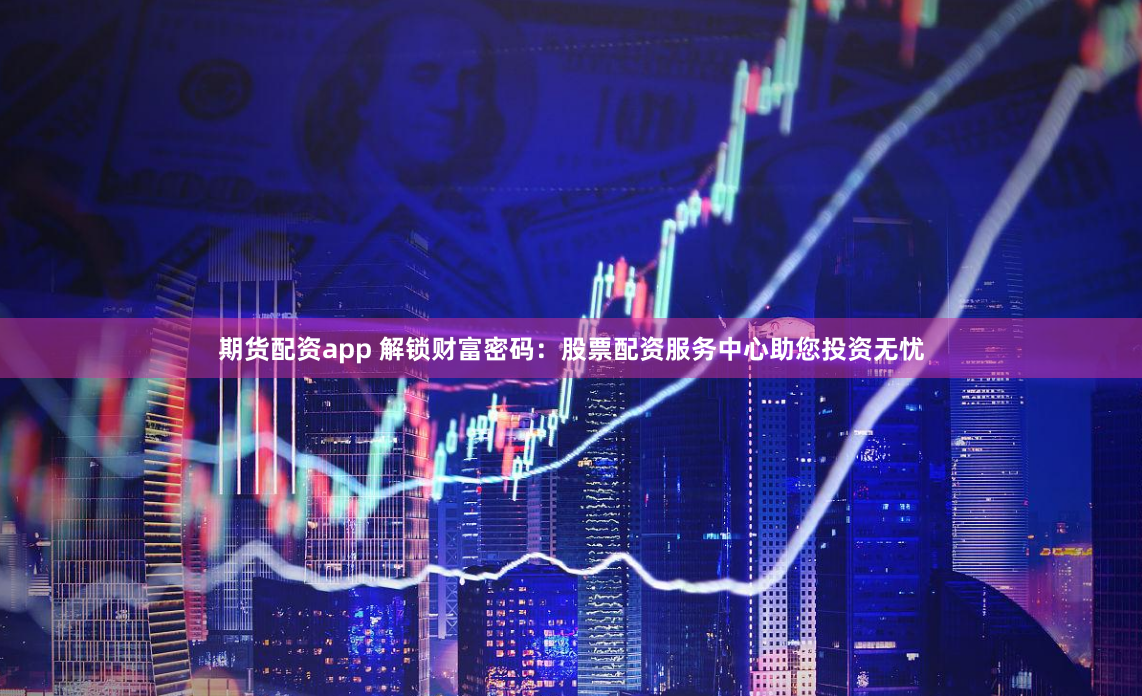 期货配资app 解锁财富密码：股票配资服务中心助您投资无忧