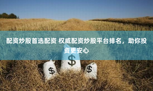 配资炒股首选配资 权威配资炒股平台排名，助你投资更安心