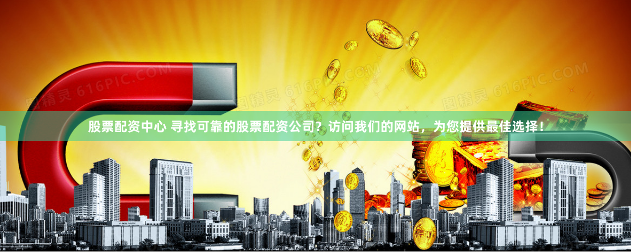 股票配资中心 寻找可靠的股票配资公司？访问我们的网站，为您提供最佳选择！